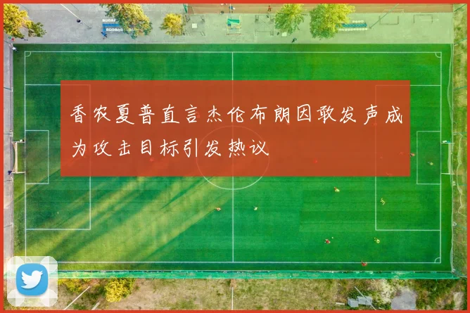香农夏普直言杰伦布朗因敢发声成为攻击目标引发热议