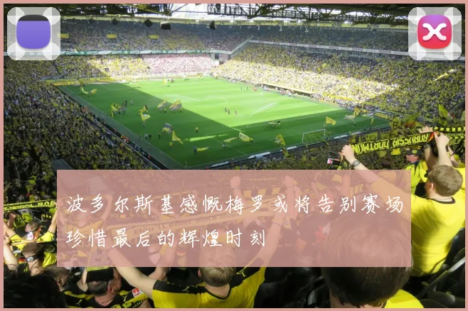 波多尔斯基感慨梅罗或将告别赛场珍惜最后的辉煌时刻