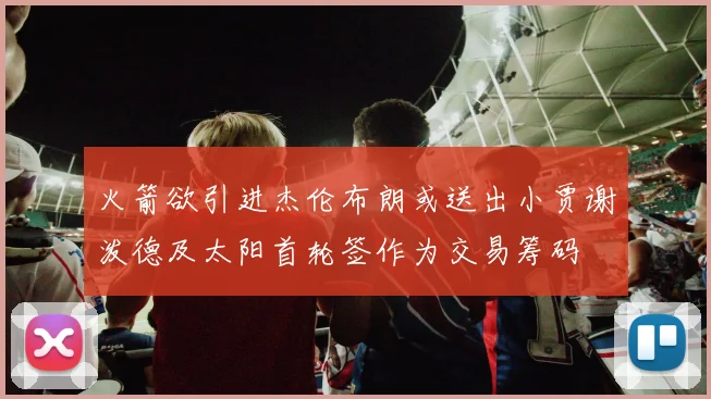 火箭欲引进杰伦布朗或送出小贾谢泼德及太阳首轮签作为交易筹码