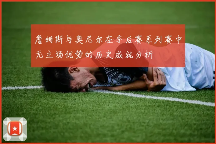 詹姆斯与奥尼尔在季后赛系列赛中无主场优势的历史成就分析
