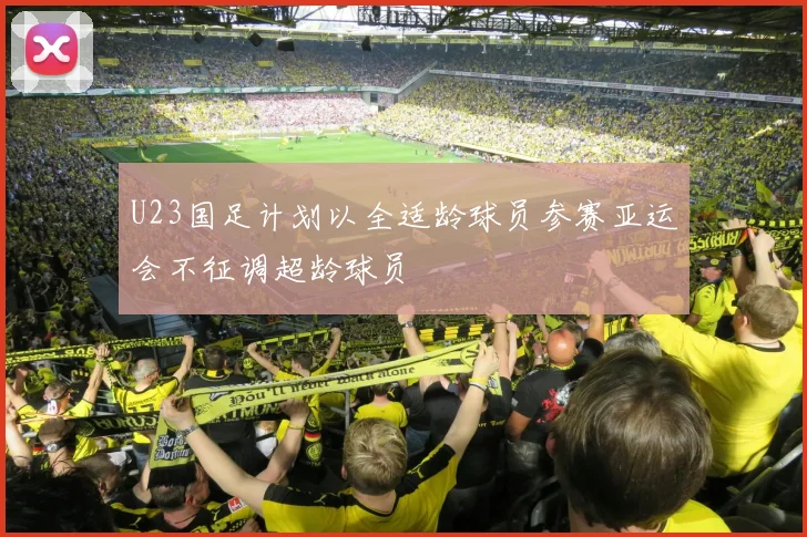 U23国足计划以全适龄球员参赛亚运会不征调超龄球员