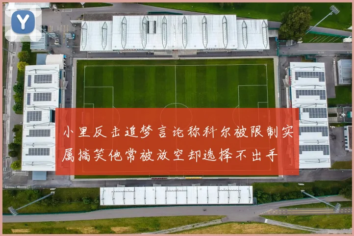 小里反击追梦言论称科尔被限制实属搞笑他常被放空却选择不出手