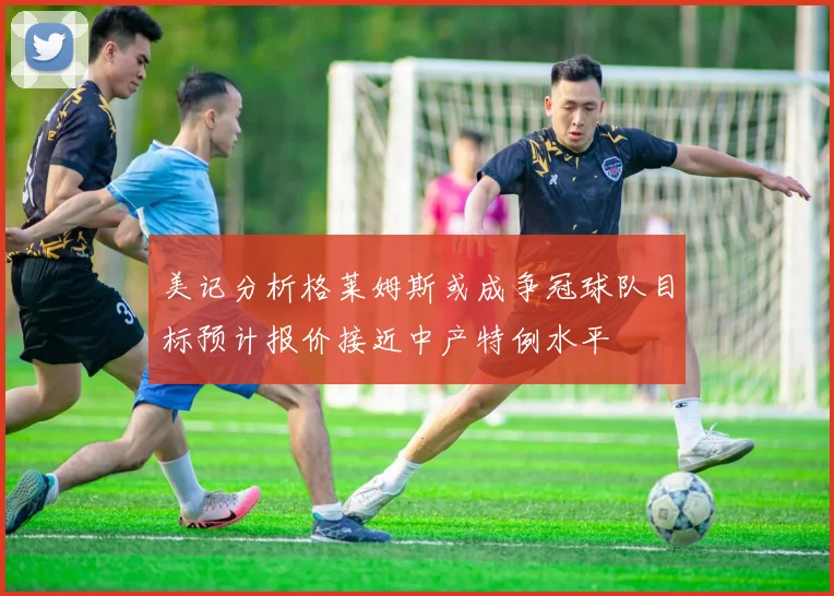 美记分析格莱姆斯或成争冠球队目标预计报价接近中产特例水平