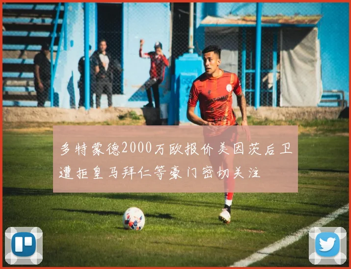 多特蒙德2000万欧报价美因茨后卫遭拒皇马拜仁等豪门密切关注
