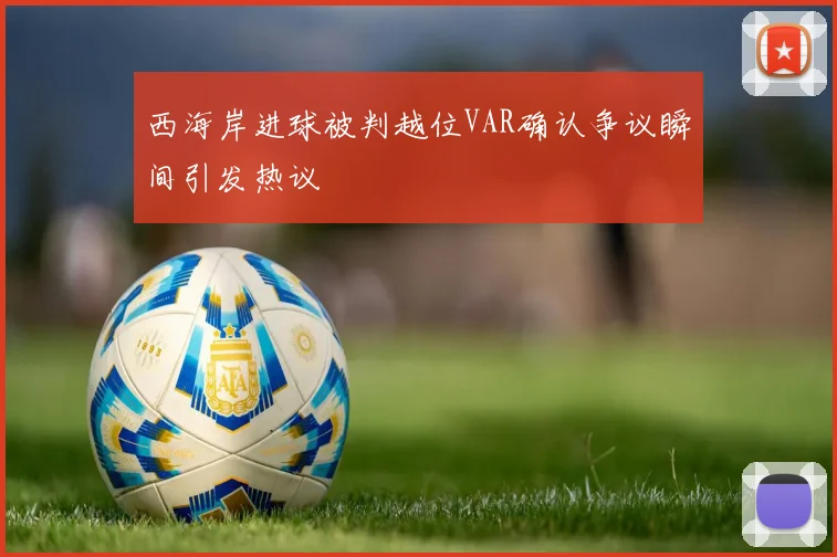 西海岸进球被判越位VAR确认争议瞬间引发热议