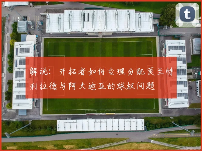 解说：开拓者如何合理分配莫兰特利拉德与阿夫迪亚的球权问题
