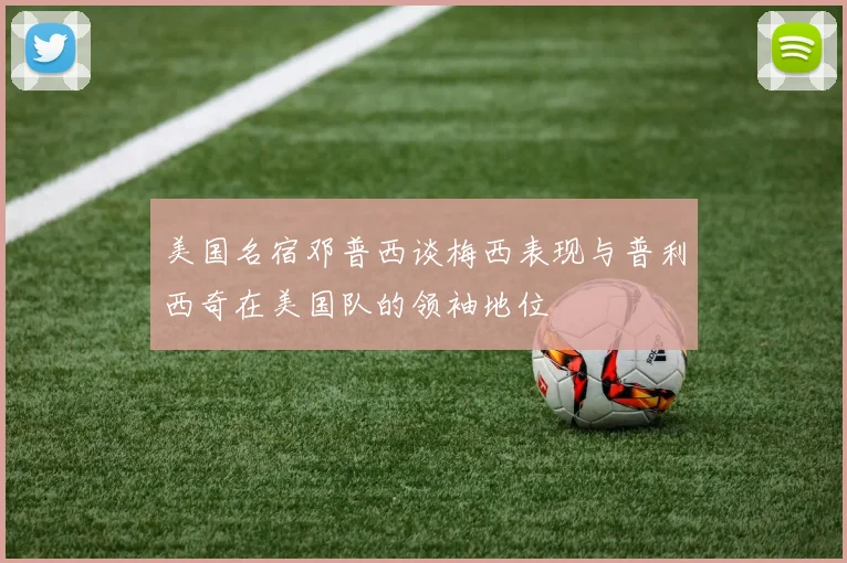 美国名宿邓普西谈梅西表现与普利西奇在美国队的领袖地位