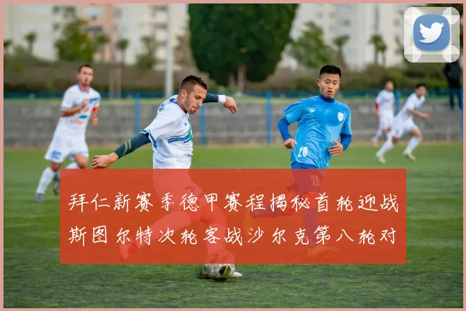 拜仁新赛季德甲赛程揭秘首轮迎战斯图尔特次轮客战沙尔克第八轮对决多特蒙德