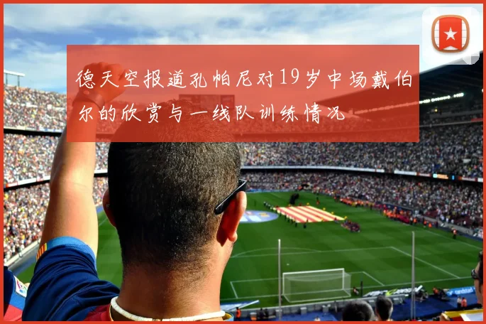 德天空报道孔帕尼对19岁中场戴伯尔的欣赏与一线队训练情况