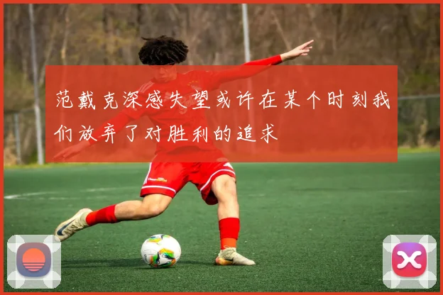 范戴克深感失望或许在某个时刻我们放弃了对胜利的追求