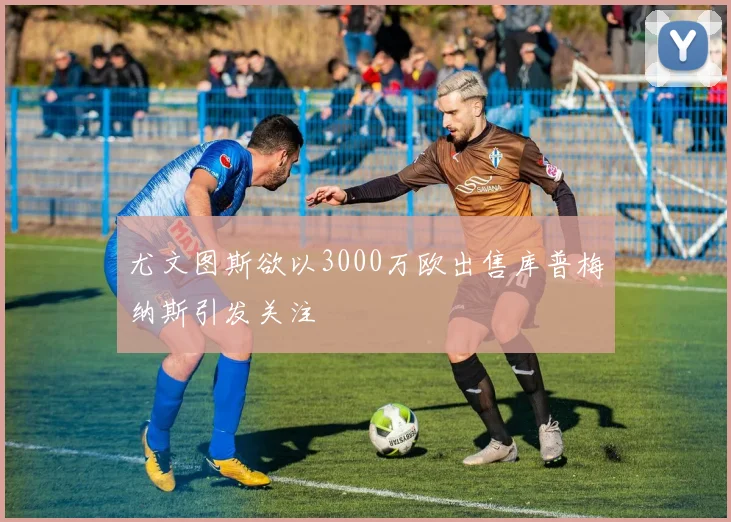 尤文图斯欲以3000万欧出售库普梅纳斯引发关注