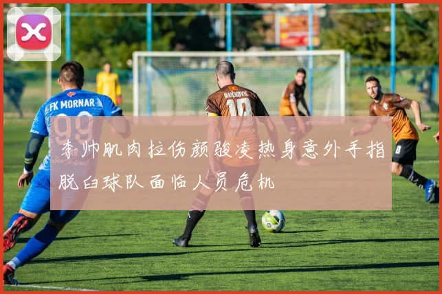 李帅肌肉拉伤颜骏凌热身意外手指脱臼球队面临人员危机