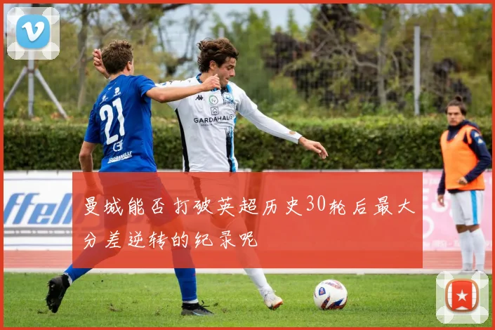 曼城能否打破英超历史30轮后最大分差逆转的纪录呢