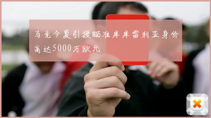 马竞今夏引援瞄准库库雷利亚身价高达5000万欧元