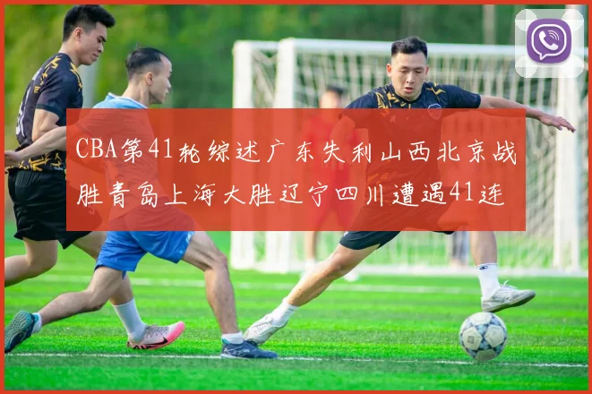CBA第41轮综述广东失利山西北京战胜青岛上海大胜辽宁四川遭遇41连败困境