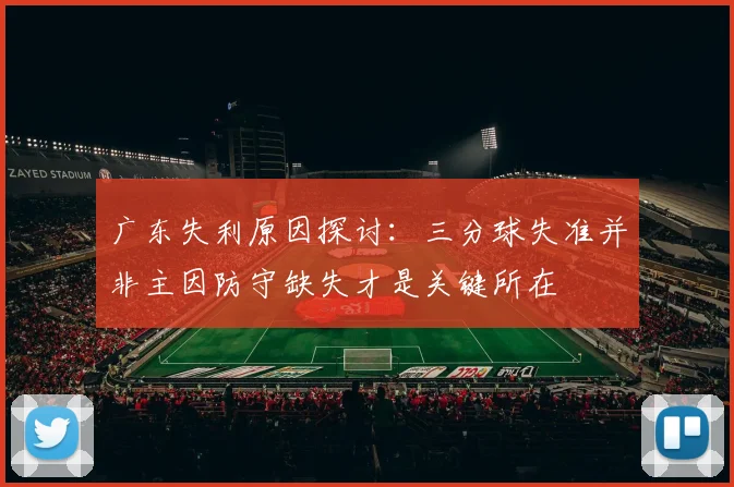 广东失利原因探讨：三分球失准并非主因防守缺失才是关键所在