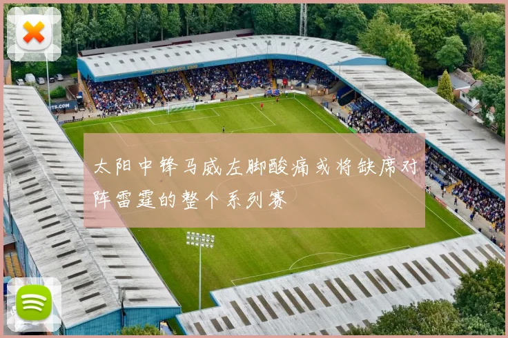 太阳中锋马威左脚酸痛或将缺席对阵雷霆的整个系列赛