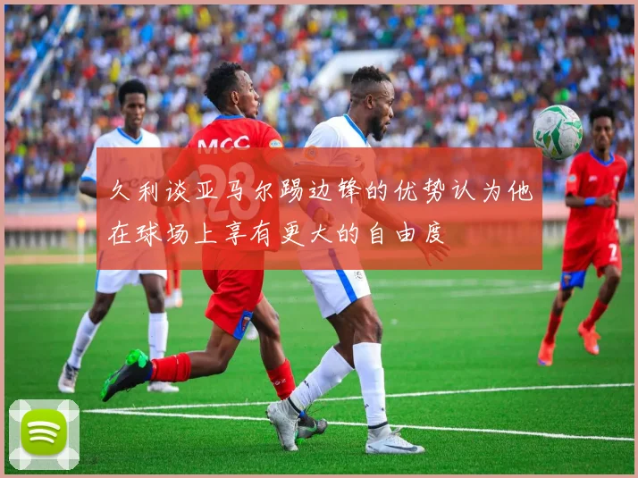 久利谈亚马尔踢边锋的优势认为他在球场上享有更大的自由度